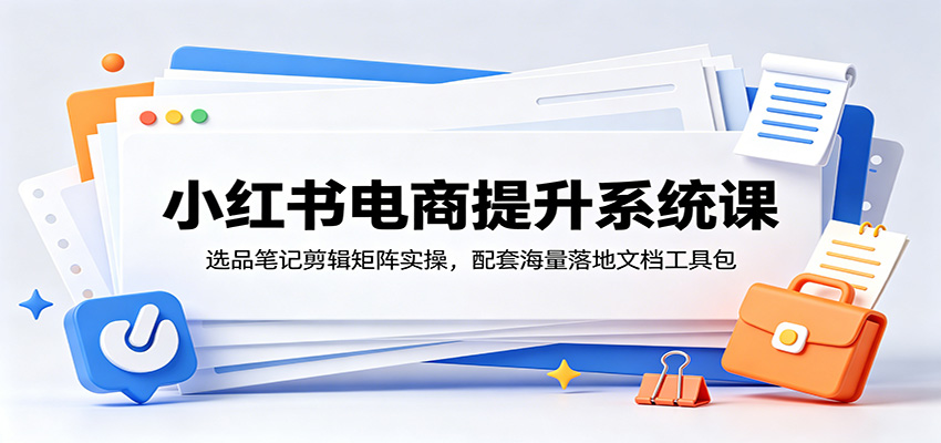 小红书电商提升系统课：选品笔记剪辑矩阵实操，配套海量落地文档工具包-2ripyou