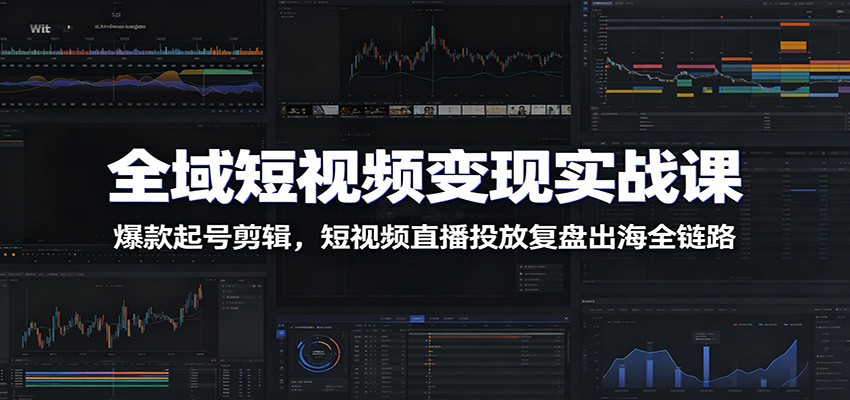 全域短视频变现实战课：爆款起号剪辑，短视频直播投放复盘出海全链路-2ripyou