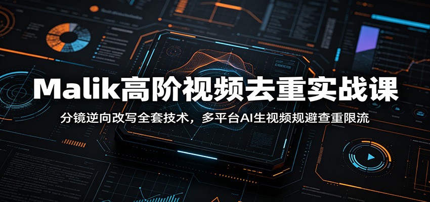 Malik高阶视频去重实战课：分镜逆向改写全套技术，多平台AI生视频规避查重限流-2ripyou