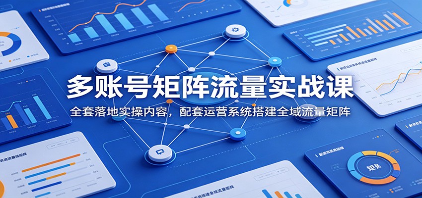 多账号矩阵流量实战课：全套落地实操内容，配套运营系统搭建全域流量矩阵-2ripyou