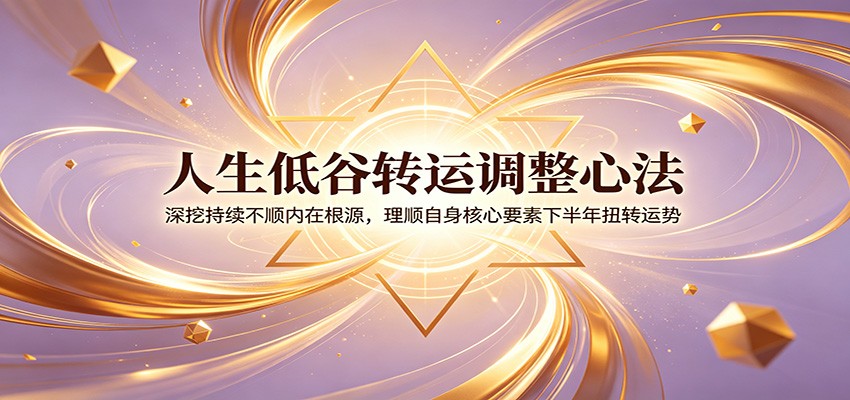 人生低谷转运调整心法：深挖持续不顺内在根源，理顺自身核心要素下半年扭转运势-2ripyou