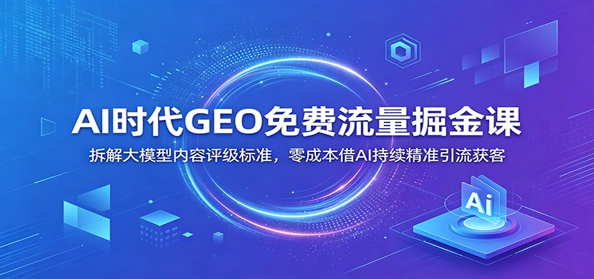 AI时代GEO免费流量掘金课：拆解大模型内容评级标准，零成本借AI持续精准引流获客-2ripyou
