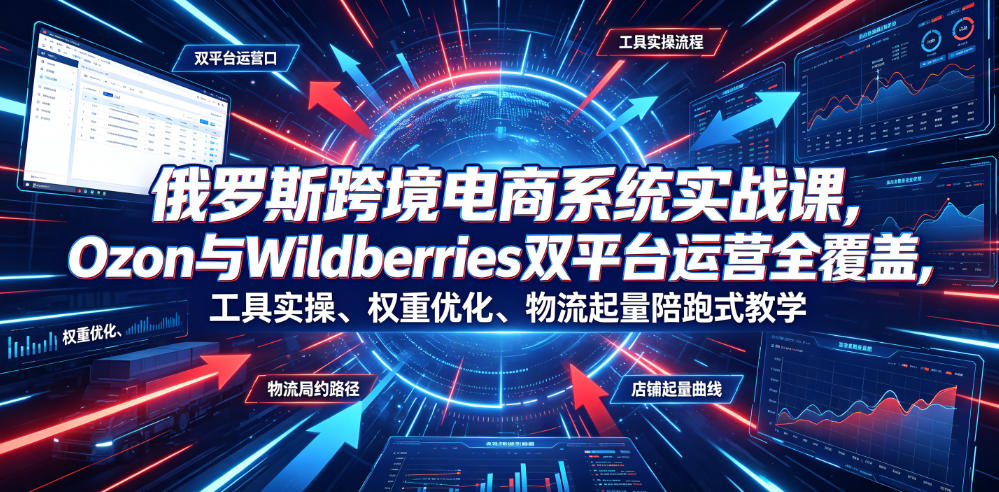 俄罗斯跨境电商系统实战课，Ozon与Wildberries双平台运营全覆盖，工具实操、权重优化、物流履约、店铺起量陪跑式教学-2ripyou