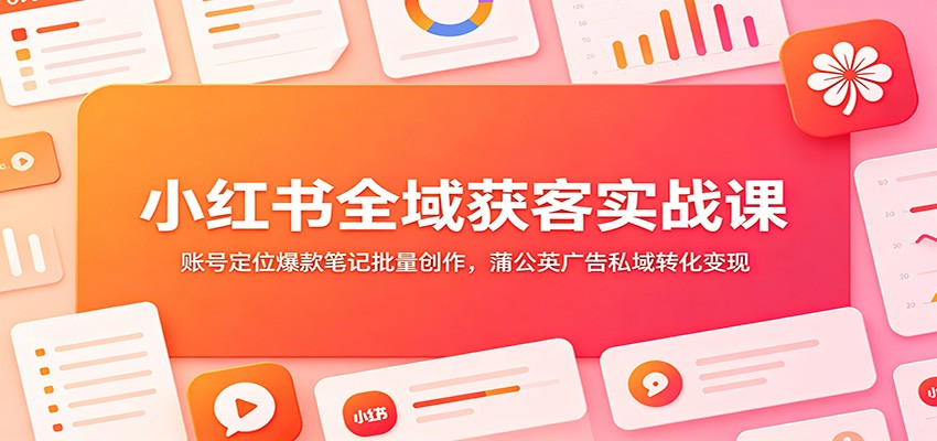 小红书全域获客实战课：账号定位爆款笔记批量创作，蒲公英广告私域转化变现-2ripyou