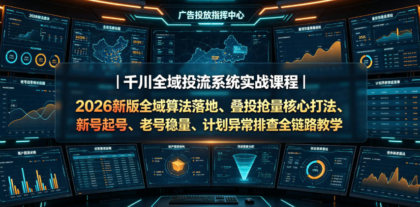 千川全域投流系统实战课程｜2026新版全域算法落地、叠投抢量核心打法、新号起号、老号稳量、计划异常排查全链路教学-2ripyou
