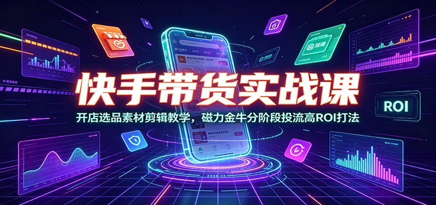 快手带货实战课：开店选品素材剪辑教学，磁力金牛分阶段投流高ROI打法-2ripyou