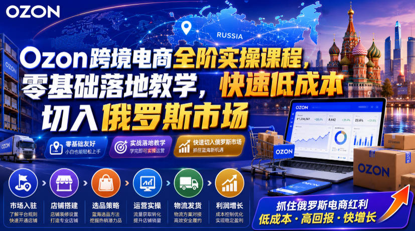 Ozon跨境电商全阶实操课程，零基础落地教学，快速低成本切入俄罗斯市场-2ripyou