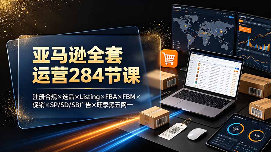亚马逊全套运营284节课：注册合规×选品×Listing×FBA×FBM×促销×SP/SD/SB广告×旺季黑五网一-2ripyou