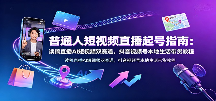 普通人短视频直播起号指南：读稿直播AI短视频双赛道，抖音视频号本地生活带货教程-2ripyou
